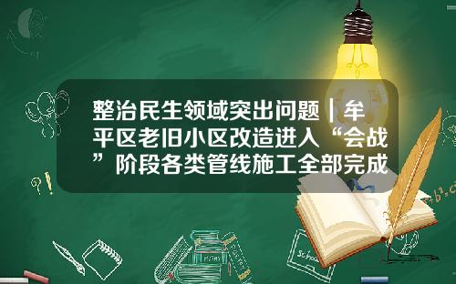 整治民生领域突出问题｜牟平区老旧小区改造进入“会战”阶段各类管线施工全部完成