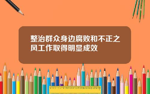整治群众身边腐败和不正之风工作取得明显成效