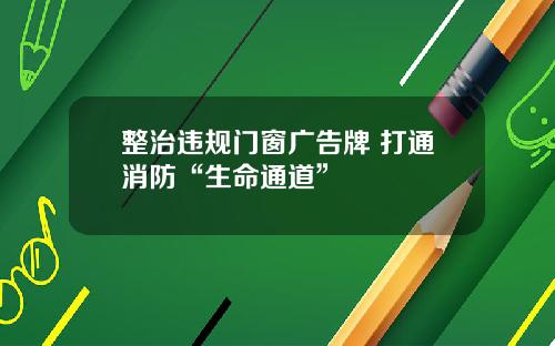 整治违规门窗广告牌 打通消防“生命通道”
