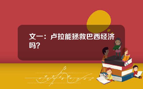 文一：卢拉能拯救巴西经济吗？