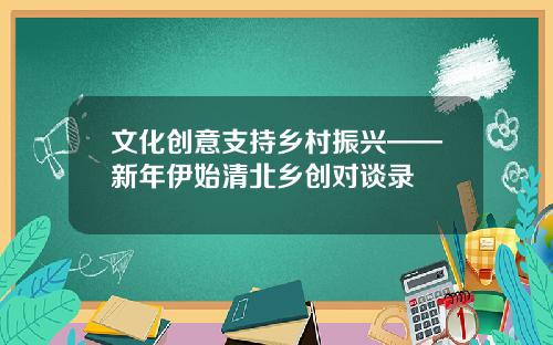 文化创意支持乡村振兴——新年伊始清北乡创对谈录