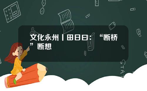 文化永州丨田日曰：“断桥”断想
