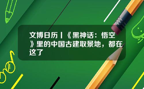 文博日历丨《黑神话：悟空》里的中国古建取景地，都在这了