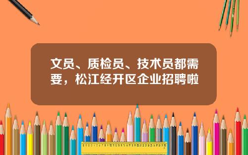 文员、质检员、技术员都需要，松江经开区企业招聘啦