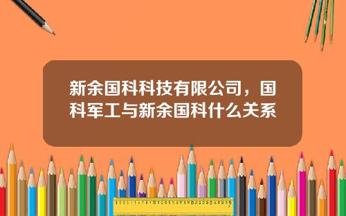 新余国科科技有限公司，国科军工与新余国科什么关系