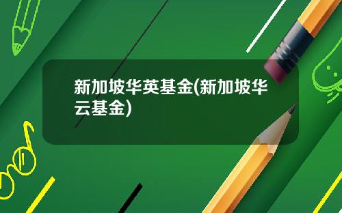 新加坡华英基金(新加坡华云基金)