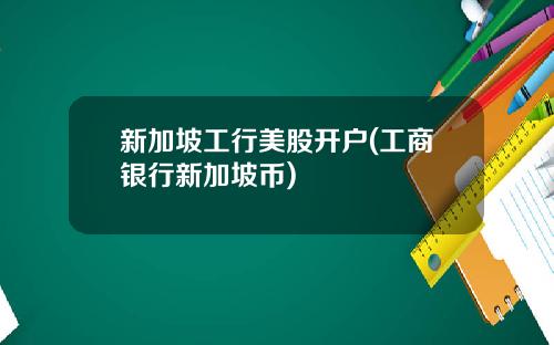新加坡工行美股开户(工商银行新加坡币)