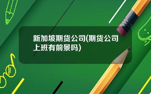 新加坡期货公司(期货公司上班有前景吗)