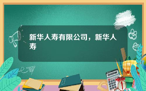 新华人寿有限公司，新华人寿