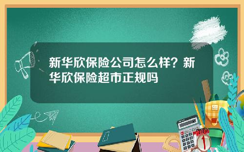 新华欣保险公司怎么样？新华欣保险超市正规吗