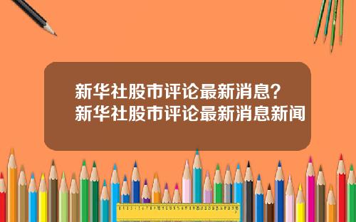 新华社股市评论最新消息？新华社股市评论最新消息新闻
