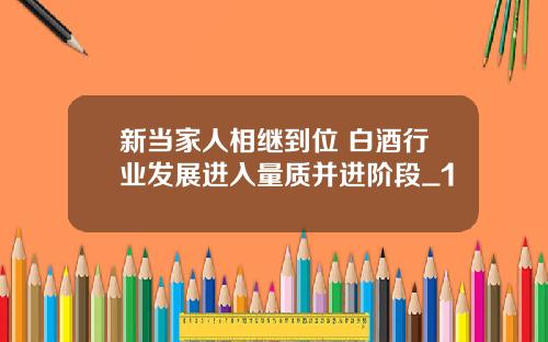 新当家人相继到位 白酒行业发展进入量质并进阶段_1