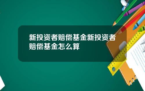 新投资者赔偿基金新投资者赔偿基金怎么算