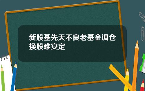 新股基先天不良老基金调仓换股难安定