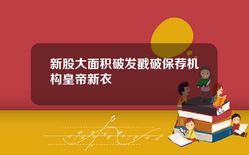 新股大面积破发戳破保荐机构皇帝新衣