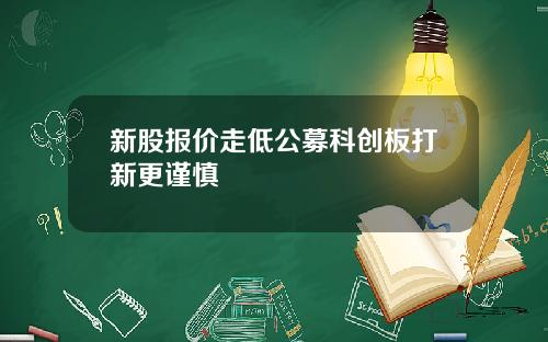 新股报价走低公募科创板打新更谨慎