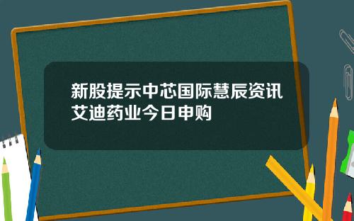 新股提示中芯国际慧辰资讯艾迪药业今日申购