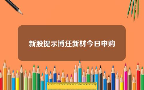 新股提示博迁新材今日申购