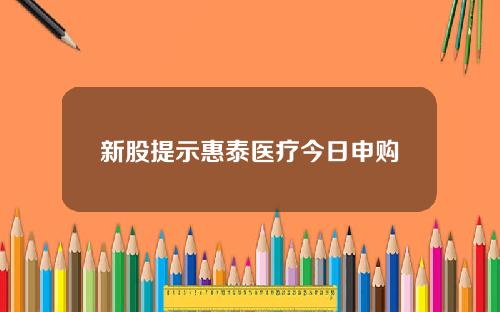 新股提示惠泰医疗今日申购