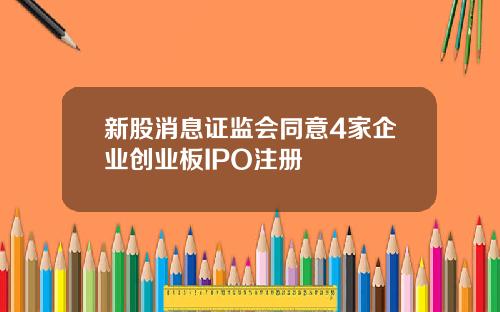 新股消息证监会同意4家企业创业板IPO注册
