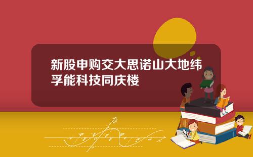 新股申购交大思诺山大地纬孚能科技同庆楼