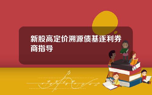 新股高定价溯源债基逐利券商指导