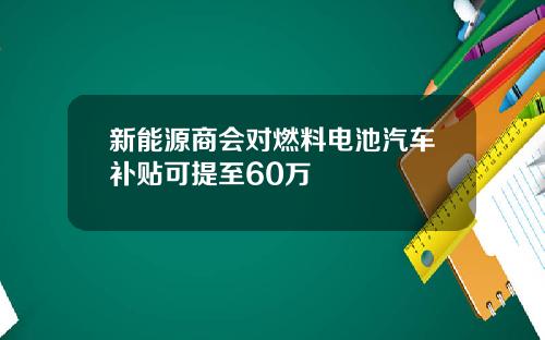 新能源商会对燃料电池汽车补贴可提至60万