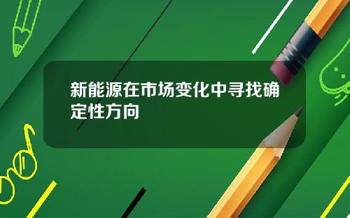 新能源在市场变化中寻找确定性方向