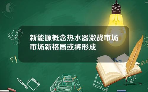 新能源概念热水器激战市场市场新格局或将形成