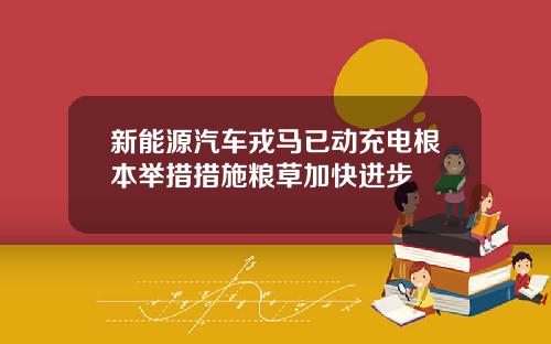 新能源汽车戎马已动充电根本举措措施粮草加快进步