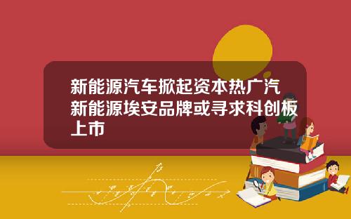 新能源汽车掀起资本热广汽新能源埃安品牌或寻求科创板上市