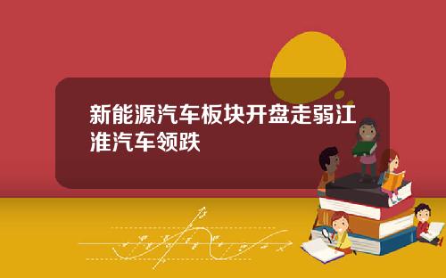 新能源汽车板块开盘走弱江淮汽车领跌