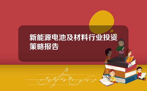 新能源电池及材料行业投资策略报告