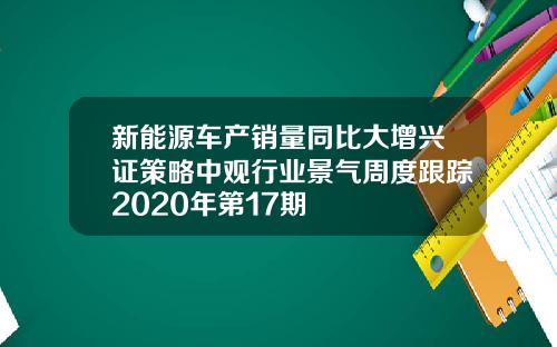 新能源车产销量同比大增兴证策略中观行业景气周度跟踪2020年第17期