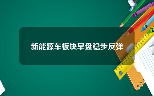 新能源车板块早盘稳步反弹