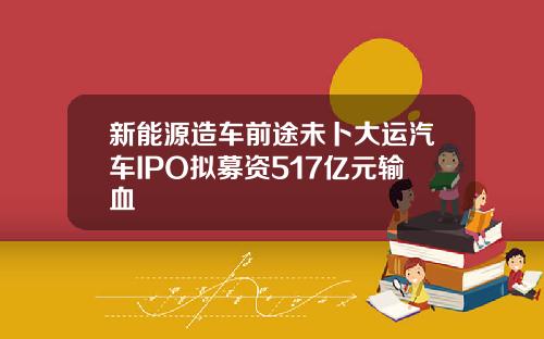 新能源造车前途未卜大运汽车IPO拟募资517亿元输血