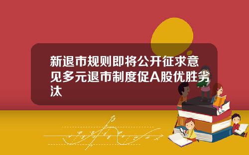 新退市规则即将公开征求意见多元退市制度促A股优胜劣汰