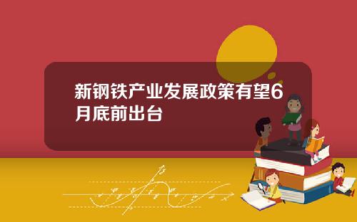 新钢铁产业发展政策有望6月底前出台