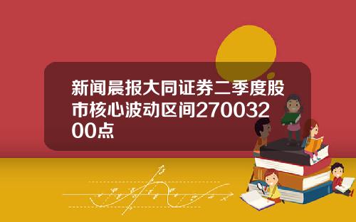 新闻晨报大同证券二季度股市核心波动区间27003200点