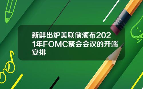 新鲜出炉美联储颁布2021年FOMC聚会会议的开端安排