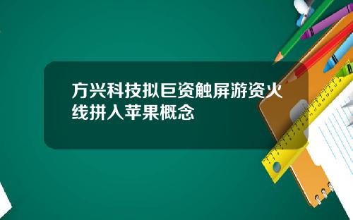 方兴科技拟巨资触屏游资火线拼入苹果概念