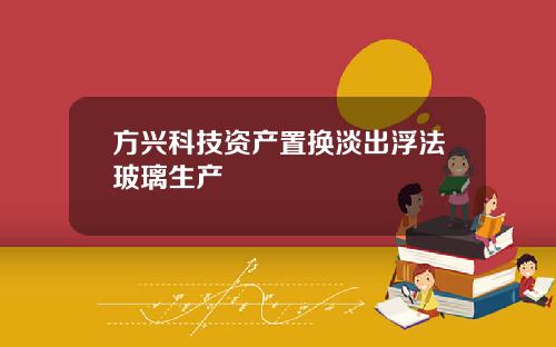 方兴科技资产置换淡出浮法玻璃生产