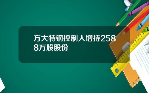 方大特钢控制人增持2588万股股份