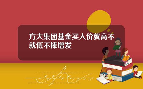 方大集团基金买入价就高不就低不捧增发