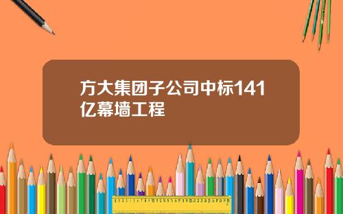 方大集团子公司中标141亿幕墙工程