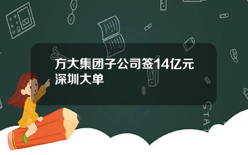 方大集团子公司签14亿元深圳大单
