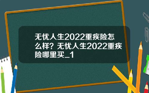 无忧人生2022重疾险怎么样？无忧人生2022重疾险哪里买_1