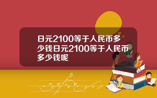 日元2100等于人民币多少钱日元2100等于人民币多少钱呢