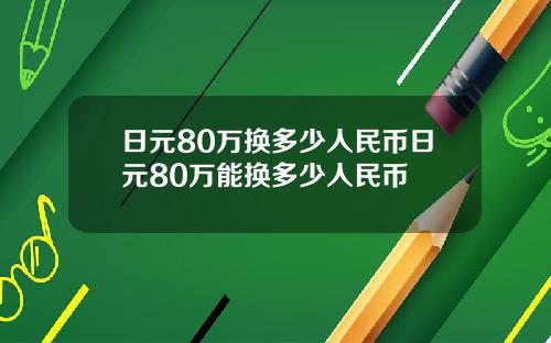 日元80万换多少人民币日元80万能换多少人民币
