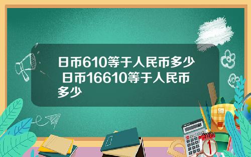 日币610等于人民币多少 日币16610等于人民币多少